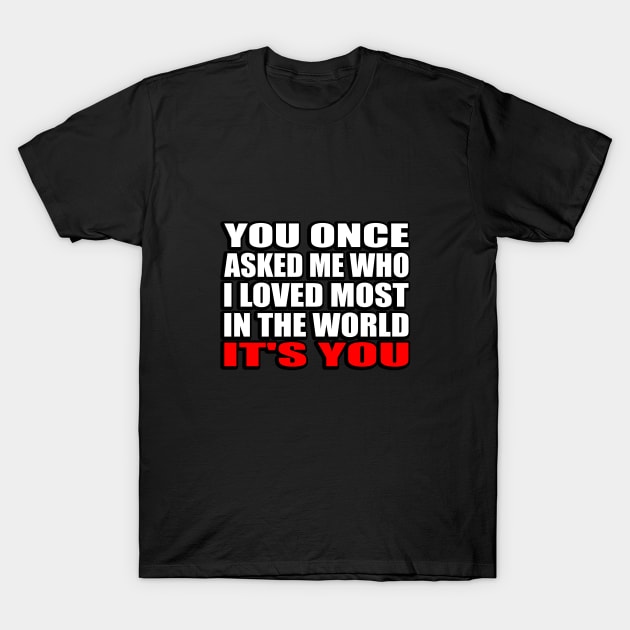 You once asked me who i loved most in the world it's you T-Shirt by It'sMyTime